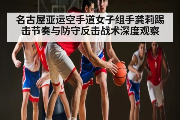 名古屋亚运空手道女子组手龚莉踢击节奏与防守反击战术深度观察