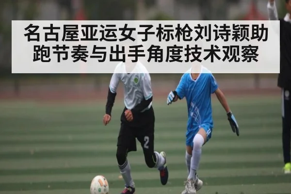 名古屋亚运女子标枪刘诗颖助跑节奏与出手角度技术观察