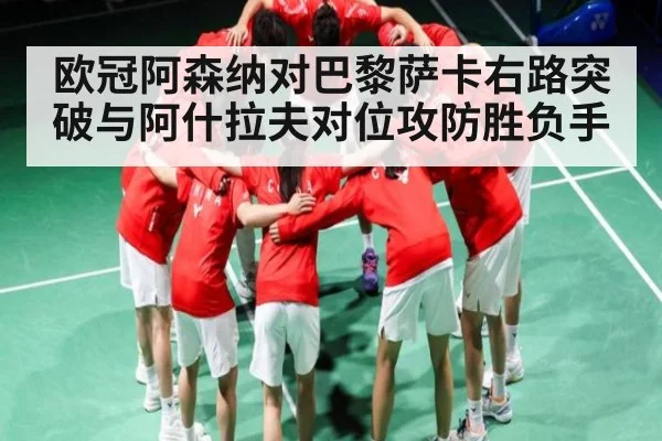 欧冠阿森纳对巴黎萨卡右路突破与阿什拉夫对位攻防胜负手