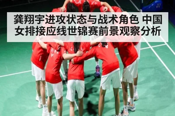 龚翔宇进攻状态与战术角色 中国女排接应线世锦赛前景观察分析