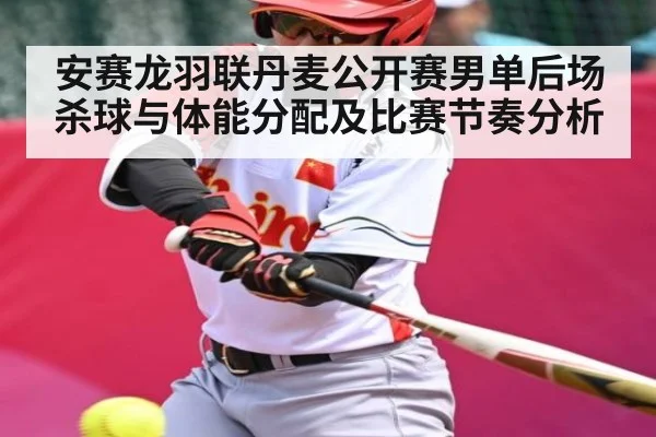 安赛龙羽联丹麦公开赛男单后场杀球与体能分配及比赛节奏分析
