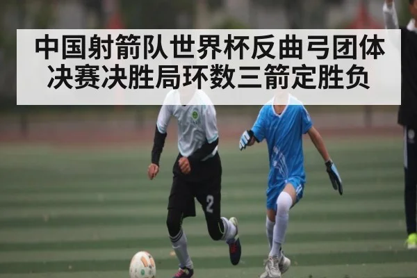 中国射箭队世界杯反曲弓团体决赛决胜局环数三箭定胜负