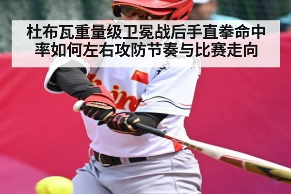 杜布瓦重量级卫冕战后手直拳命中率如何左右攻防节奏与比赛走向